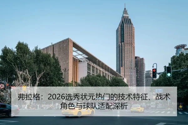 弗拉格：2026选秀状元热门的技术特征、战术角色与球队适配深析