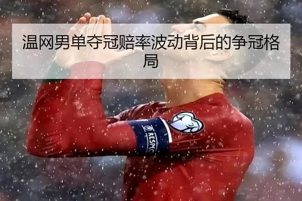 温网男单夺冠赔率波动背后的争冠格局