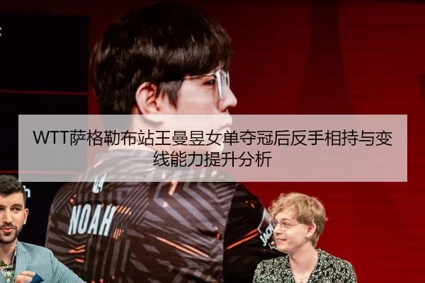 WTT萨格勒布站王曼昱女单夺冠后反手相持与变线能力提升分析