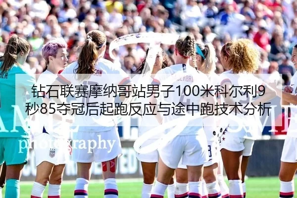 钻石联赛摩纳哥站男子100米科尔利9秒85夺冠后起跑反应与途中跑技术分析