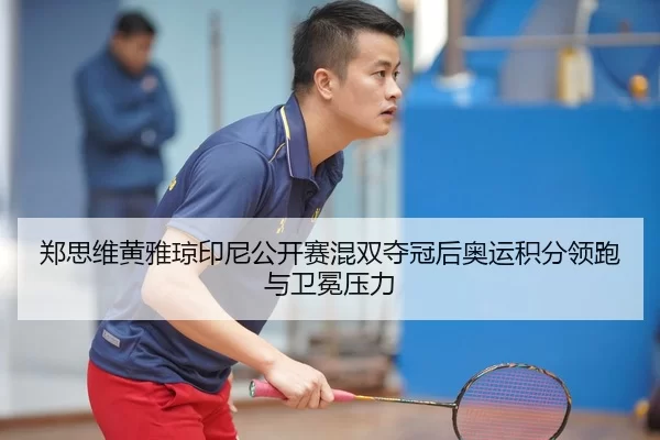 郑思维黄雅琼印尼公开赛混双夺冠后奥运积分领跑与卫冕压力